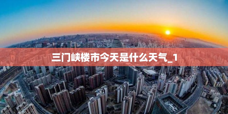 三门峡楼市今天是什么天气_1