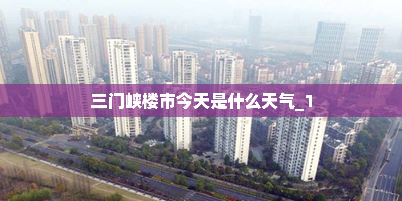 三门峡楼市今天是什么天气_1