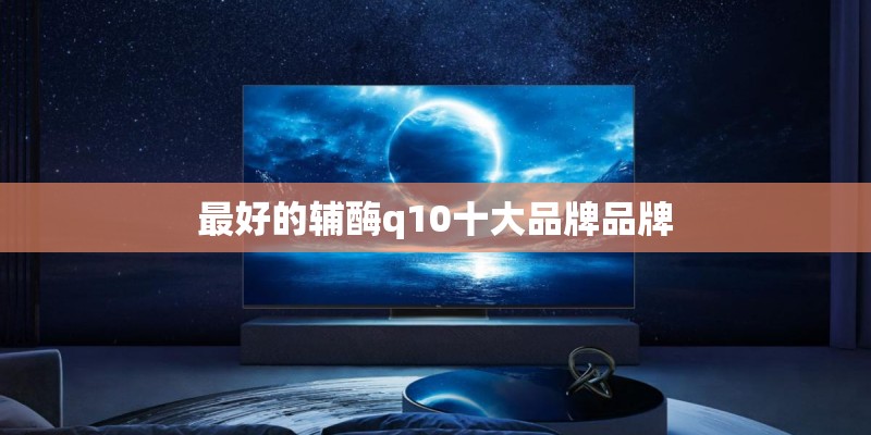 最好的辅酶q10十大品牌品牌