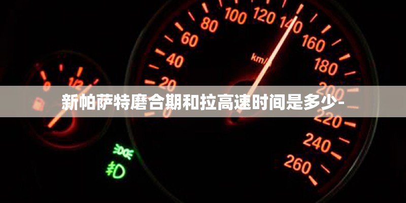 新帕萨特磨合期和拉高速时间是多少- 新帕萨特磨合期和拉高速时间是多少-