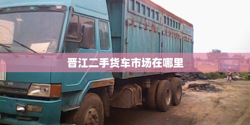 晋江二手货车市场在哪里