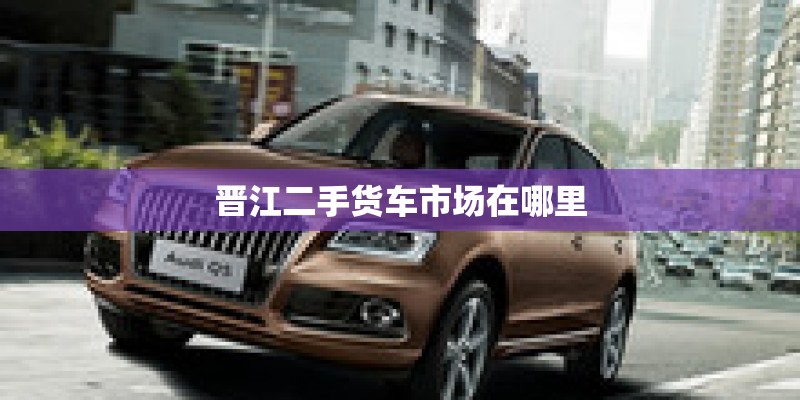 晋江二手货车市场在哪里