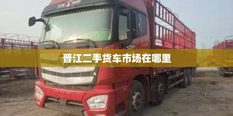晋江二手货车市场在哪里