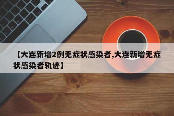 【大连新增2例无症状感染者,大连新增无症状感染者轨迹】