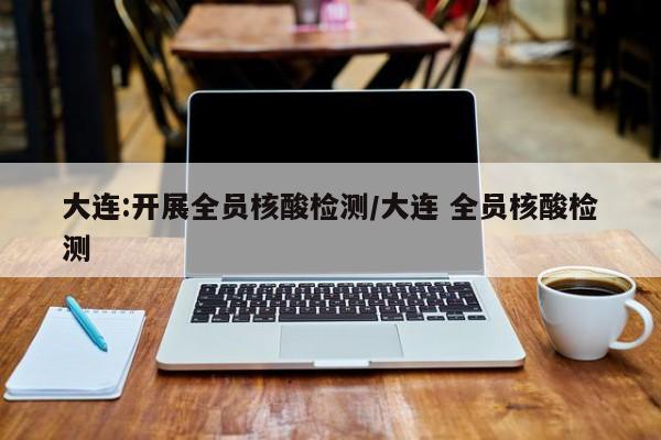 大连:开展全员核酸检测/大连 全员核酸检测
