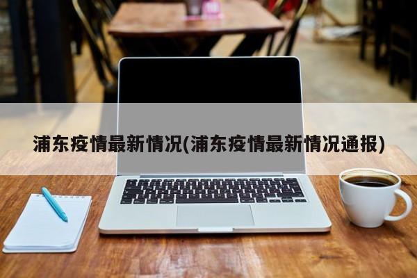浦东疫情最新情况(浦东疫情最新情况通报)