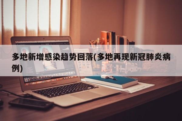 多地新增感染趋势回落(多地再现新冠肺炎病例)