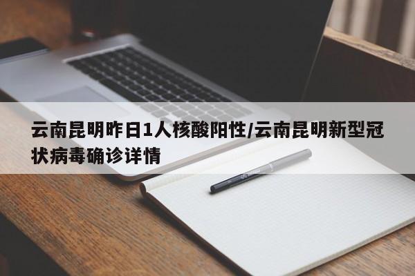 云南昆明昨日1人核酸阳性/云南昆明新型冠状病毒确诊详情
