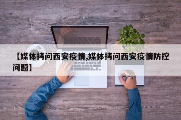 【媒体拷问西安疫情,媒体拷问西安疫情防控问题】
