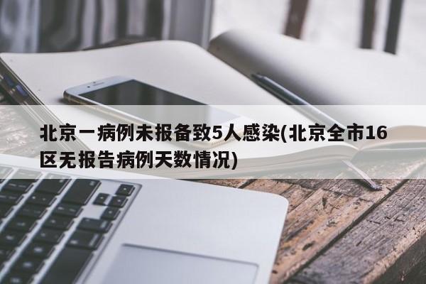 北京一病例未报备致5人感染(北京全市16区无报告病例天数情况)