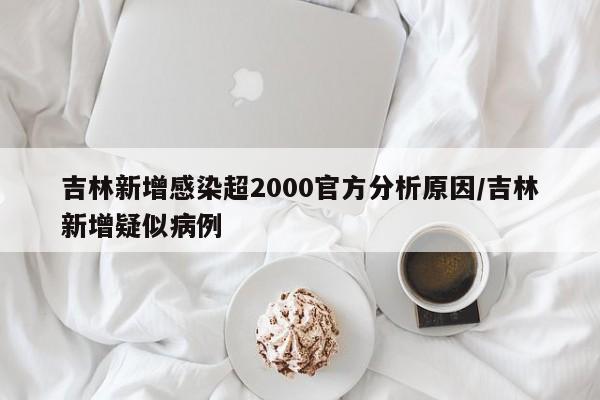 吉林新增感染超2000官方分析原因/吉林新增疑似病例