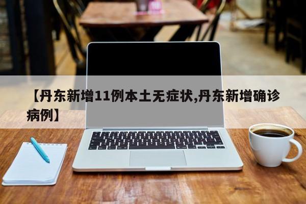 【丹东新增11例本土无症状,丹东新增确诊病例】