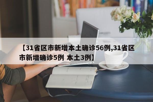 【31省区市新增本土确诊56例,31省区市新增确诊5例 本土3例】
