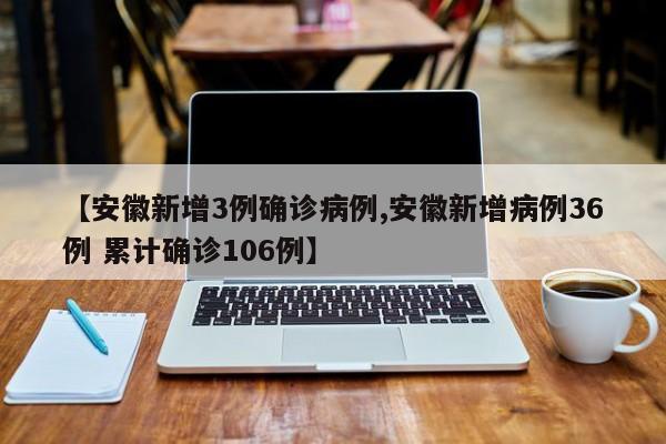 【安徽新增3例确诊病例,安徽新增病例36例 累计确诊106例】