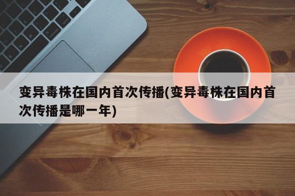 变异毒株在国内首次传播(变异毒株在国内首次传播是哪一年)